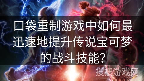 口袋重制游戏中如何最迅速地提升传说宝可梦的战斗技能？