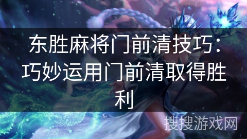 东胜麻将门前清技巧:巧妙运用门前清取得胜利 东胜麻将门前清技巧:巧妙运用门前清取得胜利