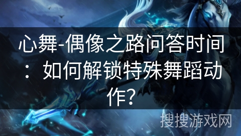 心舞-偶像之路问答时间:如何解锁特殊舞蹈动作? 心舞-偶像之路问答时间:如何解锁特殊舞蹈动作?