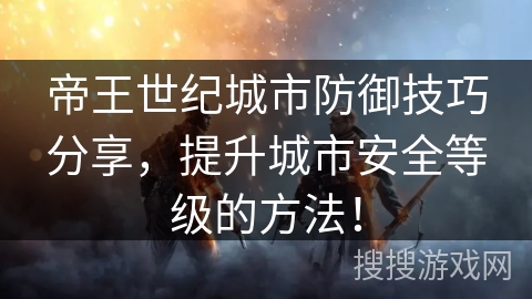 帝王世纪城市防御技巧分享，提升城市安全等级的方法！