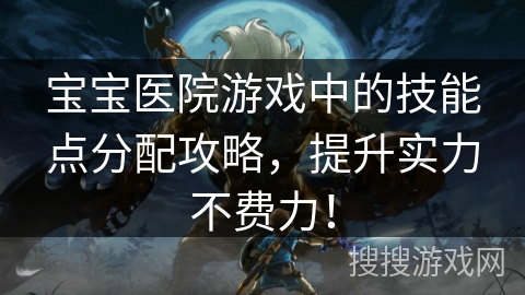 宝宝医院游戏中的技能点分配攻略,提升实力不费力! 宝宝医院游戏中的技能点分配攻略,提升实力不费力!