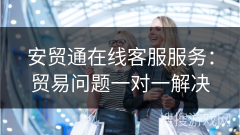安贸通在线客服服务：贸易问题一对一解决