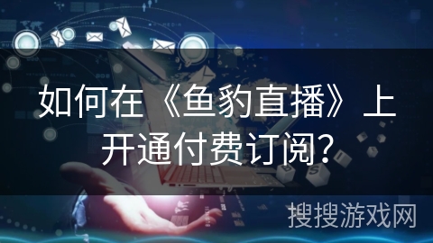 如何在《鱼豹直播》上开通付费订阅? 如何在《鱼豹直播》上开通付费订阅?