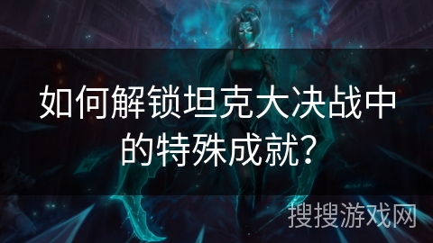 如何解锁坦克大决战中的特殊成就？