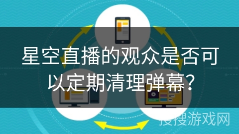 星空直播的观众是否可以定期清理弹幕? 星空直播的观众是否可以定期清理弹幕?