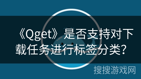 《Qget》是否支持对下载任务进行标签分类? 《Qget》是否支持对下载任务进行标签分类?