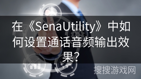 在《SenaUtility》中如何设置通话音频输出效果? 在《SenaUtility》中如何设置通话音频输出效果?