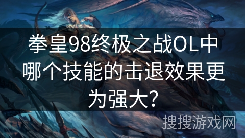拳皇98终极之战OL中哪个技能的击退效果更为强大？