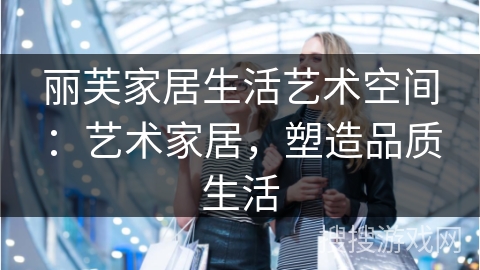 丽芙家居生活艺术空间：艺术家居，塑造品质生活