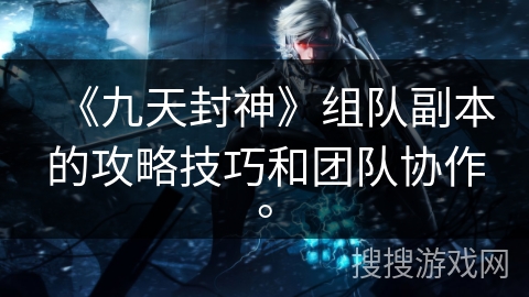 《九天封神》组队副本的攻略技巧和团队协作。 《九天封神》组队副本的攻略技巧和团队协作。