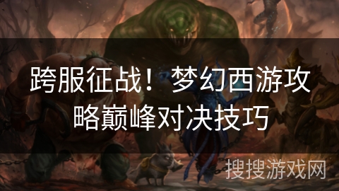 跨服征战!梦幻西游攻略巅峰对决技巧 跨服征战!梦幻西游攻略巅峰对决技巧