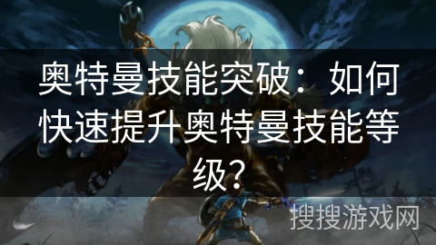 奥特曼技能突破：如何快速提升奥特曼技能等级？