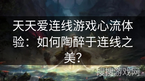 天天爱连线游戏心流体验:如何陶醉于连线之美? 天天爱连线游戏心流体验:如何陶醉于连线之美?