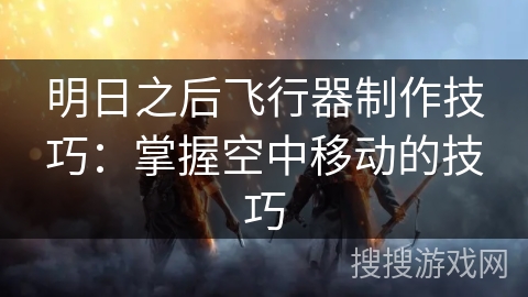 明日之后飞行器制作技巧:掌握空中移动的技巧 明日之后飞行器制作技巧:掌握空中移动的技巧