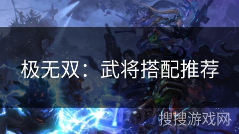 极无双:武将搭配推荐 极无双:武将搭配推荐