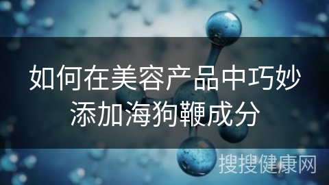 如何在美容产品中巧妙添加海狗鞭成分