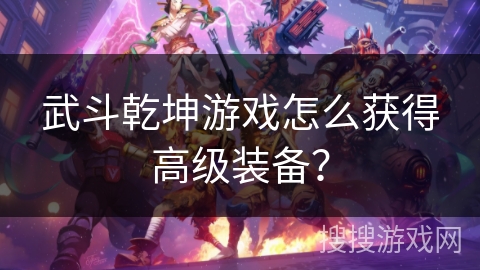 武斗乾坤游戏怎么获得高级装备? 武斗乾坤游戏怎么获得高级装备?