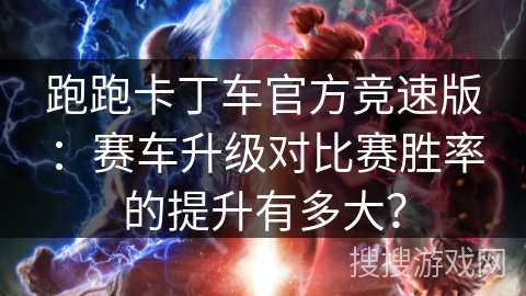 跑跑卡丁车官方竞速版:赛车升级对比赛胜率的提升有多大? 跑跑卡丁车官方竞速版:赛车升级对比赛胜率的提升有多大?