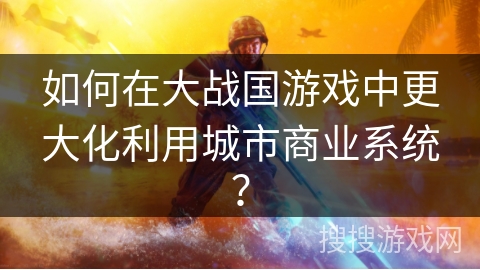 如何在大战国游戏中更大化利用城市商业系统？