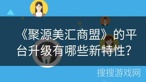 《聚源美汇商盟》的平台升级有哪些新特性? 《聚源美汇商盟》的平台升级有哪些新特性?