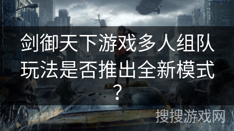 剑御天下游戏多人组队玩法是否推出全新模式？