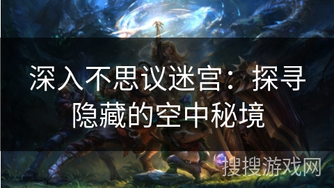深入不思议迷宫:探寻隐藏的空中秘境 深入不思议迷宫:探寻隐藏的空中秘境