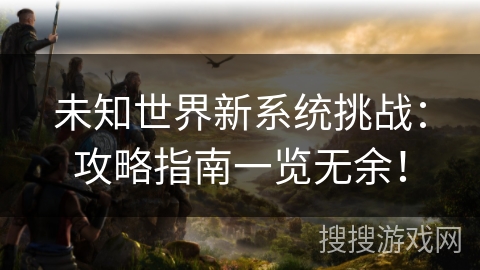 未知世界新系统挑战：攻略指南一览无余！