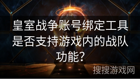 皇室战争账号绑定工具是否支持游戏内的战队功能? 皇室战争账号绑定工具是否支持游戏内的战队功能?