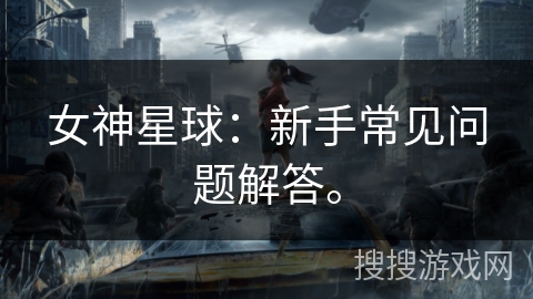 女神星球：新手常见问题解答。