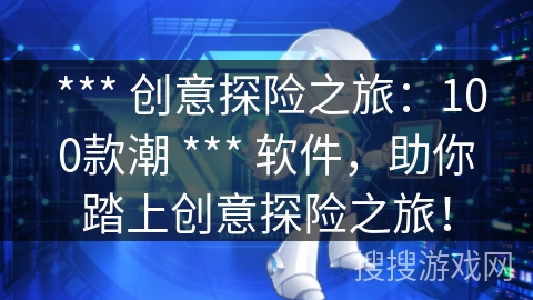  *** 创意探险之旅：100款潮 *** 软件，助你踏上创意探险之旅！
