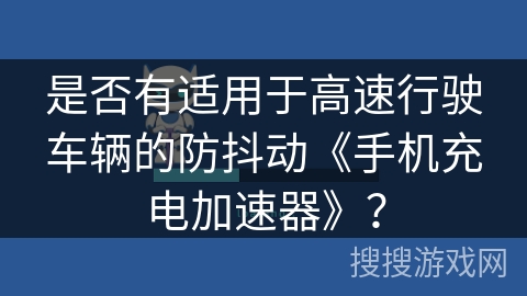 是否有适用于高速行驶车辆的防抖动《手机充电加速器》？