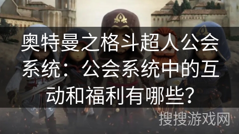 奥特曼之格斗超人公会系统：公会系统中的互动和福利有哪些？