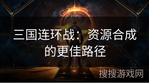 三国连环战:资源合成的更佳路径 三国连环战:资源合成的更佳路径