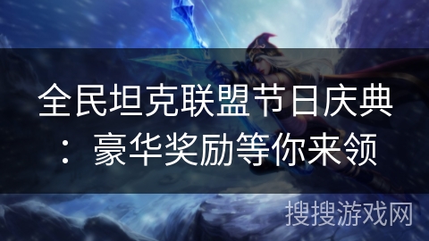 全民坦克联盟节日庆典:豪华奖励等你来领 全民坦克联盟节日庆典:豪华奖励等你来领