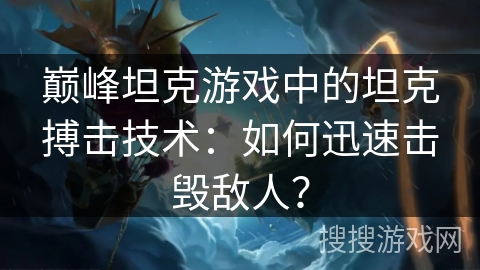 巅峰坦克游戏中的坦克搏击技术:如何迅速击毁敌人? 巅峰坦克游戏中的坦克搏击技术:如何迅速击毁敌人?