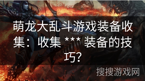 萌龙大乱斗游戏装备收集:收集 *** 装备的技巧? 萌龙大乱斗游戏装备收集:收集 *** 装备的技巧?