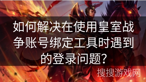 如何解决在使用皇室战争账号绑定工具时遇到的登录问题？