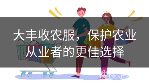 大丰收农服，保护农业从业者的更佳选择