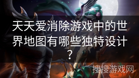 天天爱消除游戏中的世界地图有哪些独特设计？