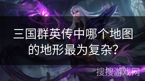 三国群英传中哪个地图的地形最为复杂？