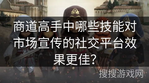 商道高手中哪些技能对市场宣传的社交平台效果更佳？