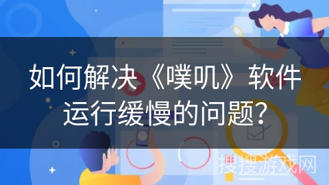 如何解决《噗叽》软件运行缓慢的问题？