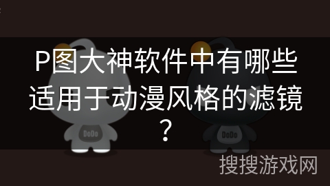 P图大神软件中有哪些适用于动漫风格的滤镜？