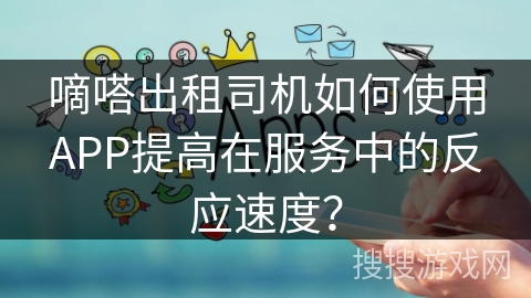 嘀嗒出租司机如何使用APP提高在服务中的反应速度？
