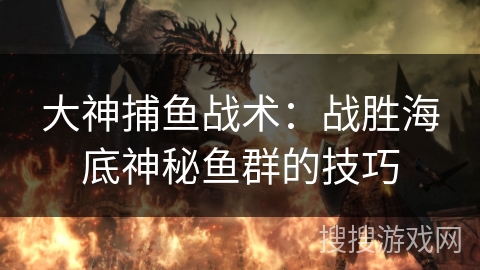 大神捕鱼战术：战胜海底神秘鱼群的技巧