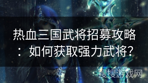 热血三国武将招募攻略：如何获取强力武将？
