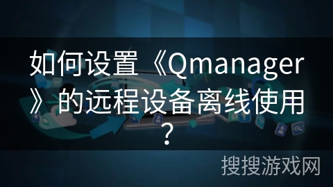 如何设置《Qmanager》的远程设备离线使用？