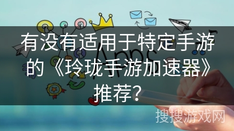 有没有适用于特定手游的《玲珑手游加速器》推荐？