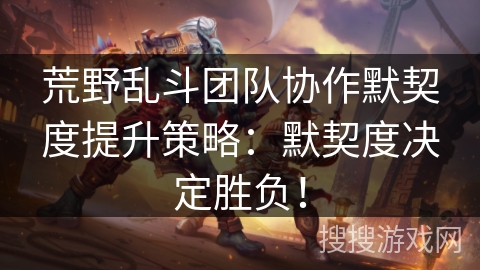 荒野乱斗团队协作默契度提升策略：默契度决定胜负！