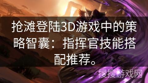 抢滩登陆3D游戏中的策略智囊：指挥官技能搭配推荐。